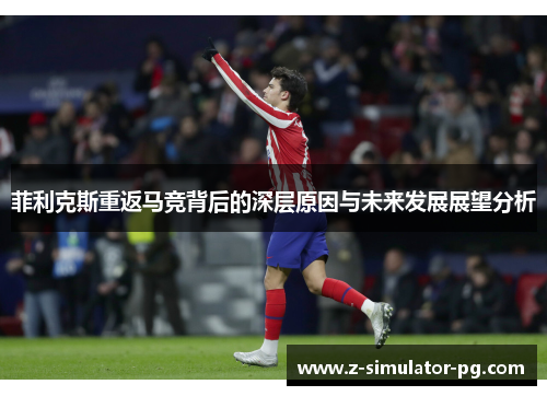 菲利克斯重返马竞背后的深层原因与未来发展展望分析