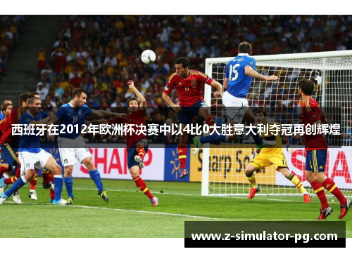 西班牙在2012年欧洲杯决赛中以4比0大胜意大利夺冠再创辉煌