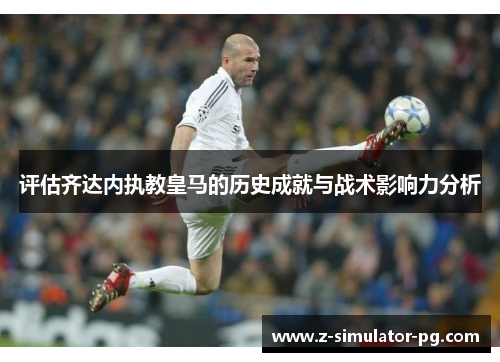 评估齐达内执教皇马的历史成就与战术影响力分析 评估齐达内执教皇马的历史成就与战术影响力分析