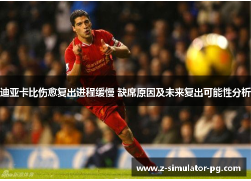 迪亚卡比伤愈复出进程缓慢 缺席原因及未来复出可能性分析