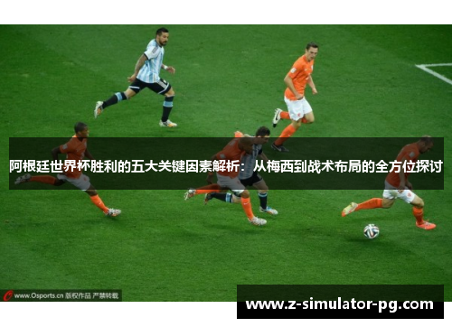 阿根廷世界杯胜利的五大关键因素解析：从梅西到战术布局的全方位探讨