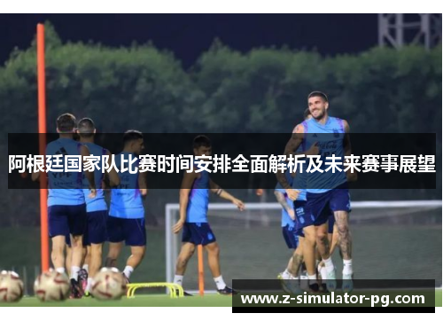 阿根廷国家队比赛时间安排全面解析及未来赛事展望