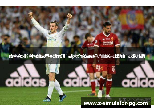 哈兰德对阵利物浦意甲赛场表现与战术价值深度解析关键进球影响与球队格局