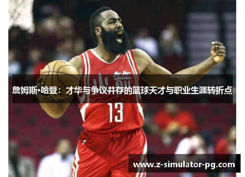 詹姆斯·哈登：才华与争议并存的篮球天才与职业生涯转折点