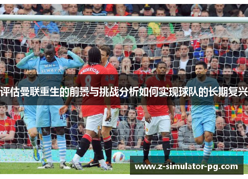 评估曼联重生的前景与挑战分析如何实现球队的长期复兴 评估曼联重生的前景与挑战分析如何实现球队的长期复兴