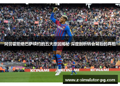 阿劳霍拒绝巴萨续约的五大原因揭秘 深度剖析转会背后的真相