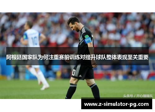 阿根廷国家队为何注重赛前训练对提升球队整体表现至关重要 阿根廷国家队为何注重赛前训练对提升球队整体表现至关重要