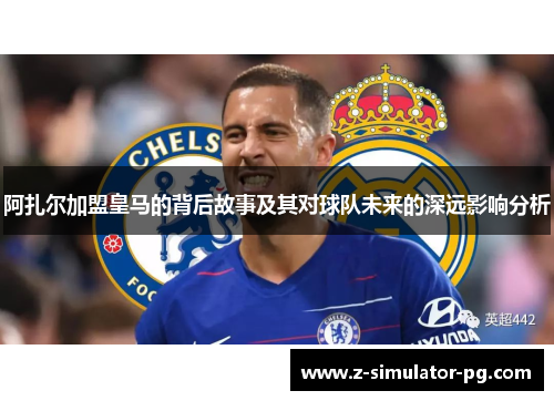阿扎尔加盟皇马的背后故事及其对球队未来的深远影响分析 阿扎尔加盟皇马的背后故事及其对球队未来的深远影响分析