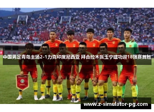 中国男足青岛主场2-1力克印度尼西亚 拜合拉木张玉宁建功迎18强赛首胜