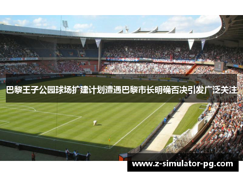 巴黎王子公园球场扩建计划遭遇巴黎市长明确否决引发广泛关注