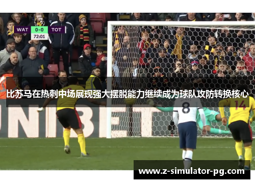 比苏马在热刺中场展现强大摆脱能力继续成为球队攻防转换核心