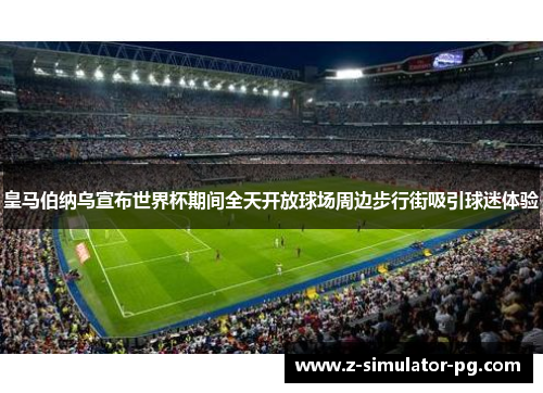 皇马伯纳乌宣布世界杯期间全天开放球场周边步行街吸引球迷体验