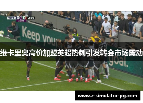 维卡里奥高价加盟英超热刺引发转会市场震动