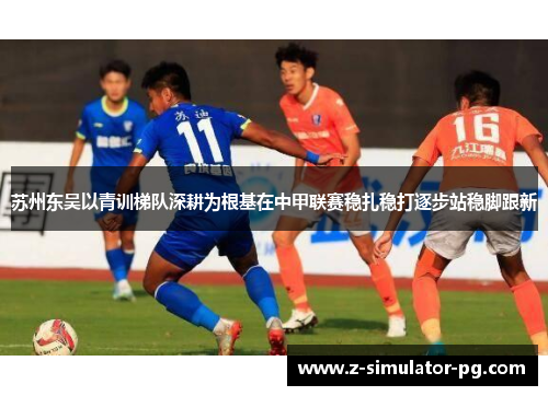 苏州东吴以青训梯队深耕为根基在中甲联赛稳扎稳打逐步站稳脚跟新