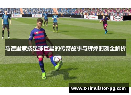 马德里竞技足球巨星的传奇故事与辉煌时刻全解析