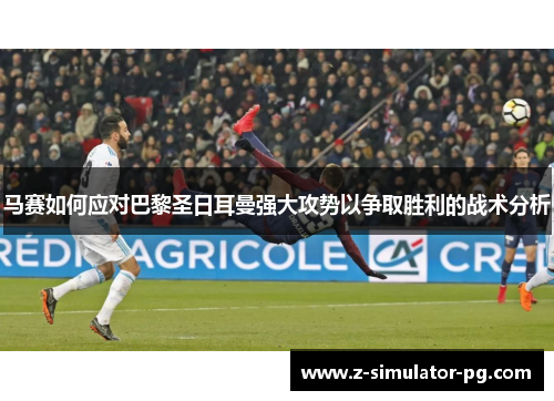 马赛如何应对巴黎圣日耳曼强大攻势以争取胜利的战术分析
