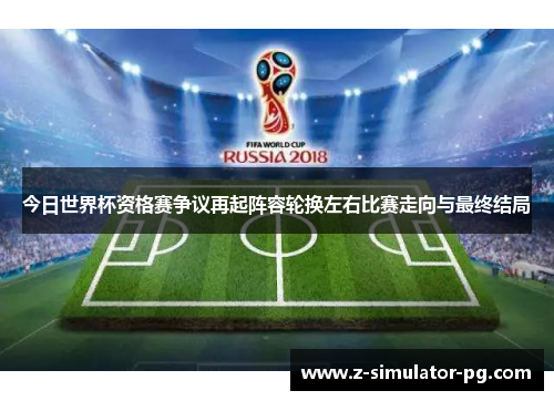 今日世界杯资格赛争议再起阵容轮换左右比赛走向与最终结局