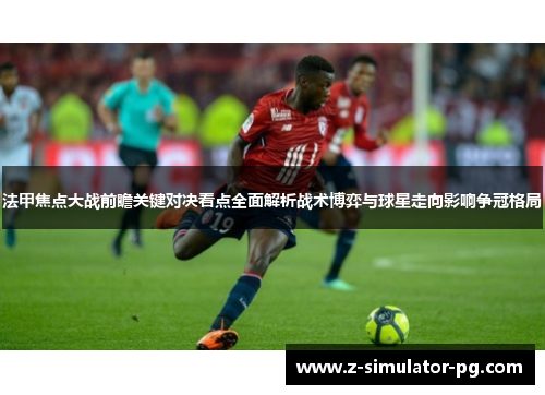 法甲焦点大战前瞻关键对决看点全面解析战术博弈与球星走向影响争冠格局