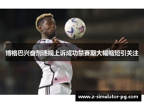 博格巴兴奋剂违规上诉成功禁赛期大幅缩短引关注 博格巴兴奋剂违规上诉成功禁赛期大幅缩短引关注