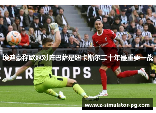 埃迪豪称欧冠对阵巴萨是纽卡斯尔二十年最重要一战 埃迪豪称欧冠对阵巴萨是纽卡斯尔二十年最重要一战