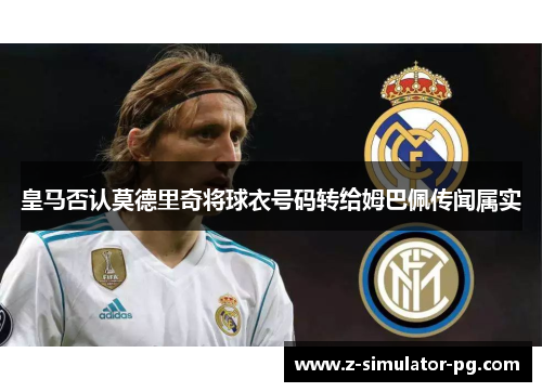 皇马否认莫德里奇将球衣号码转给姆巴佩传闻属实 皇马否认莫德里奇将球衣号码转给姆巴佩传闻属实