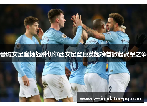 曼城女足客场战胜切尔西女足登顶英超榜首掀起冠军之争 曼城女足客场战胜切尔西女足登顶英超榜首掀起冠军之争