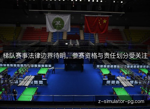 梯队赛事法律边界待明,参赛资格与责任划分受关注 梯队赛事法律边界待明,参赛资格与责任划分受关注